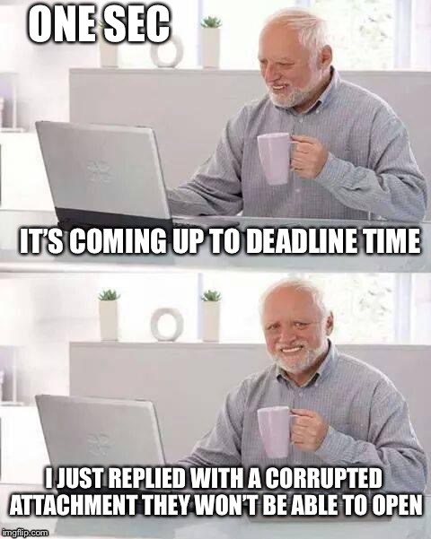 Hide the Pain Harold | ONE SEC; IT’S COMING UP TO DEADLINE TIME; I JUST REPLIED WITH A CORRUPTED ATTACHMENT THEY WON’T BE ABLE TO OPEN | image tagged in memes,hide the pain harold | made w/ Imgflip meme maker