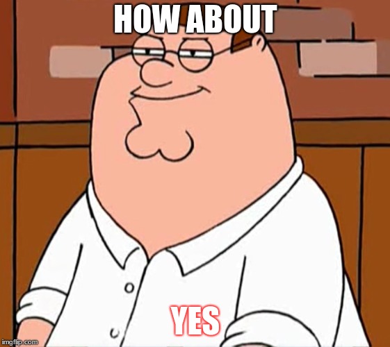 Sly Peter Griffin | HOW ABOUT YES | image tagged in sly peter griffin | made w/ Imgflip meme maker