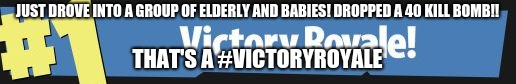 Victory Royale | JUST DROVE INTO A GROUP OF ELDERLY AND BABIES! DROPPED A 40 KILL BOMB!! THAT'S A #VICTORYROYALE | image tagged in victory royale | made w/ Imgflip meme maker