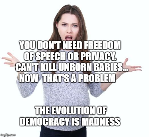 Angry pregnant woman | YOU DON'T NEED FREEDOM OF SPEECH OR PRIVACY.   CAN'T KILL UNBORN BABIES... NOW 
THAT'S A PROBLEM; THE EVOLUTION OF DEMOCRACY IS MADNESS | image tagged in angry pregnant woman | made w/ Imgflip meme maker
