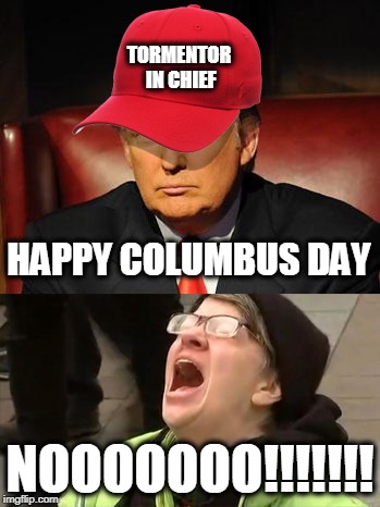 Tormentor in Chief | TORMENTOR IN CHIEF; HAPPY COLUMBUS DAY; NOOOOOOO!!!!!!! | image tagged in tormentor in chief | made w/ Imgflip meme maker