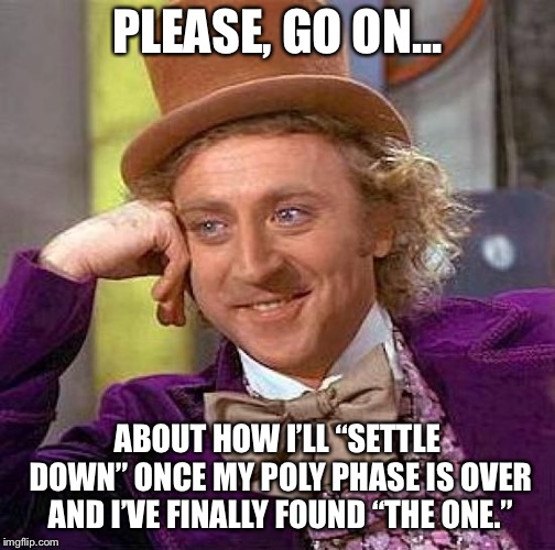 Creepy Condescending Wonka Meme | PLEASE, GO ON... ABOUT HOW I’LL “SETTLE DOWN” ONCE MY POLY PHASE IS OVER AND I’VE FINALLY FOUND “THE ONE.” | image tagged in memes,creepy condescending wonka | made w/ Imgflip meme maker
