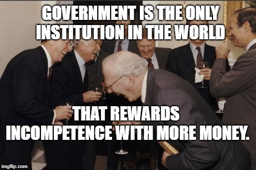 Government and politics | GOVERNMENT IS THE ONLY INSTITUTION IN THE WORLD; THAT REWARDS INCOMPETENCE WITH MORE MONEY. | image tagged in politics,republicans,democrats,koolaid,liberals,conservatives | made w/ Imgflip meme maker