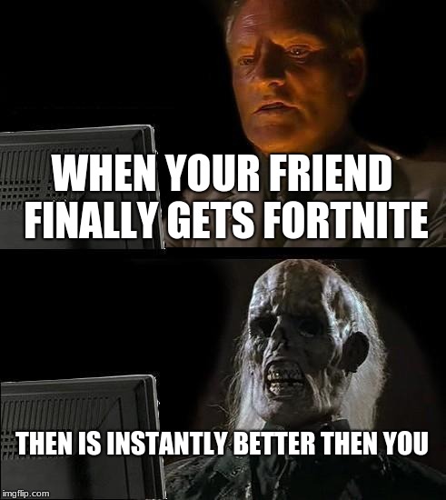 I'll Just Wait Here Meme | WHEN YOUR FRIEND FINALLY GETS FORTNITE; THEN IS INSTANTLY BETTER THEN YOU | image tagged in memes,ill just wait here | made w/ Imgflip meme maker