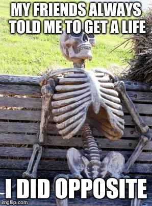 Waiting Skeleton Meme | MY FRIENDS ALWAYS TOLD ME TO GET A LIFE; I DID OPPOSITE | image tagged in memes,waiting skeleton | made w/ Imgflip meme maker
