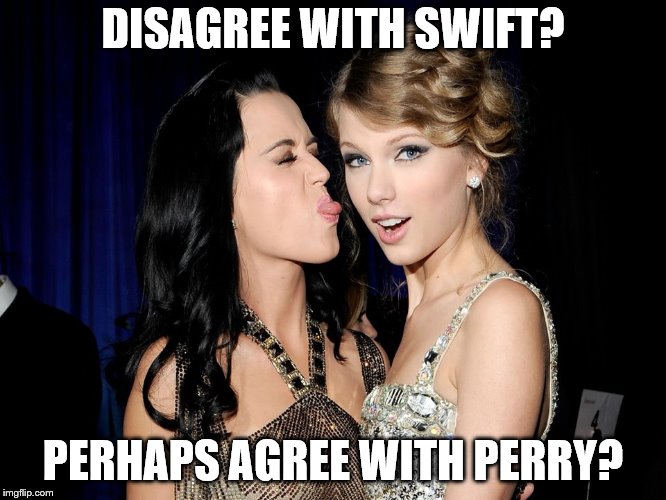 Perry_Swift_feud | DISAGREE WITH SWIFT? PERHAPS AGREE WITH PERRY? | image tagged in perry_swift_feud | made w/ Imgflip meme maker