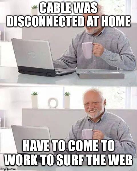 Hide the Pain Harold Meme | CABLE WAS DISCONNECTED AT HOME; HAVE TO COME TO WORK TO SURF THE WEB | image tagged in memes,hide the pain harold | made w/ Imgflip meme maker