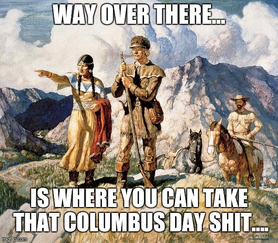 native american | WAY OVER THERE... IS WHERE YOU CAN TAKE THAT COLUMBUS DAY SHIT.... | image tagged in native american | made w/ Imgflip meme maker