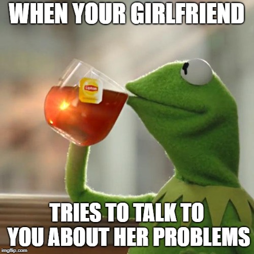 But That's None Of My Business | WHEN YOUR GIRLFRIEND; TRIES TO TALK TO YOU ABOUT HER PROBLEMS | image tagged in memes,but thats none of my business,kermit the frog | made w/ Imgflip meme maker