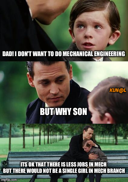 Finding Neverland Meme | DAD! I DON'T WANT TO DO MECHANICAL ENGINEERING; KUN@L; BUT WHY SON; ITS OK THAT THERE IS LESS JOBS IN MECH BUT THERE WOULD NOT BE A SINGLE GIRL IN MECH BRANCH | image tagged in memes,finding neverland | made w/ Imgflip meme maker