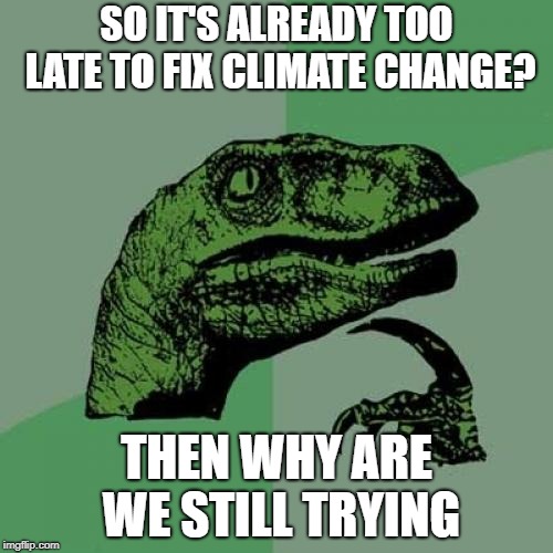 Philosoraptor | SO IT'S ALREADY TOO LATE TO FIX CLIMATE CHANGE? THEN WHY ARE WE STILL TRYING | image tagged in memes,philosoraptor | made w/ Imgflip meme maker