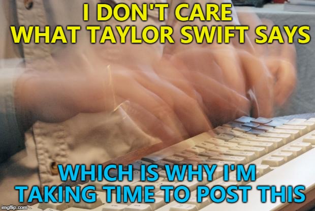 Why do people tell us that they don't care about something? |  I DON'T CARE WHAT TAYLOR SWIFT SAYS; WHICH IS WHY I'M TAKING TIME TO POST THIS | image tagged in typing fast,memes,taylor swift,this is me not caring,i don't care | made w/ Imgflip meme maker