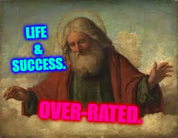 god | LIFE & SUCCESS. OVER-RATED. | image tagged in god | made w/ Imgflip meme maker