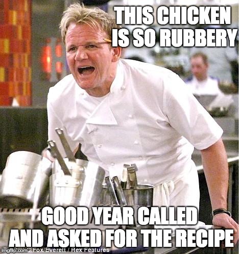 Chef Gordon Ramsay | THIS CHICKEN IS SO RUBBERY; GOOD YEAR CALLED AND ASKED FOR THE RECIPE | image tagged in memes,chef gordon ramsay | made w/ Imgflip meme maker