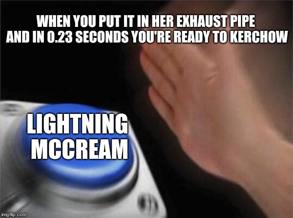 Blank Nut Button Meme | WHEN YOU PUT IT IN HER EXHAUST PIPE AND IN 0.23 SECONDS YOU'RE READY TO KERCHOW; LIGHTNING MCCREAM | image tagged in memes,blank nut button | made w/ Imgflip meme maker