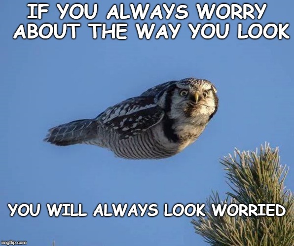 IF YOU ALWAYS WORRY ABOUT THE WAY YOU LOOK; YOU WILL ALWAYS LOOK WORRIED | image tagged in worried look | made w/ Imgflip meme maker