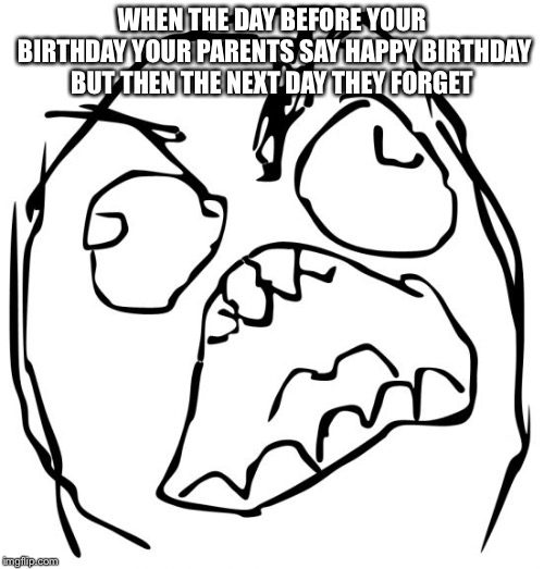 Angery troll face | WHEN THE DAY BEFORE YOUR BIRTHDAY YOUR PARENTS SAY HAPPY BIRTHDAY BUT THEN THE NEXT DAY THEY FORGET | image tagged in angery troll face | made w/ Imgflip meme maker