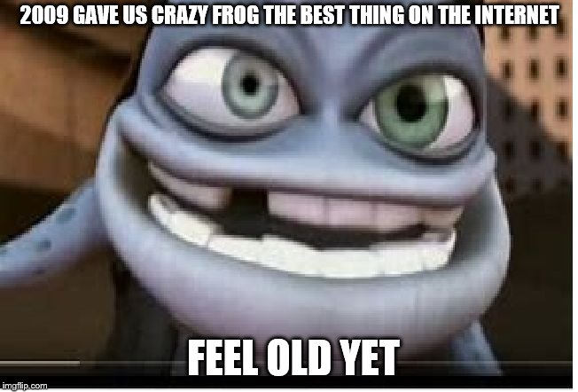 Do you remember crazy frog? | 2009 GAVE US CRAZY FROG THE BEST THING ON THE INTERNET; FEEL OLD YET | image tagged in crazy frog,internet,2009 | made w/ Imgflip meme maker