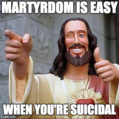 Buddy Christ | MARTYRDOM IS EASY; WHEN YOU'RE SUICIDAL | image tagged in memes,buddy christ | made w/ Imgflip meme maker