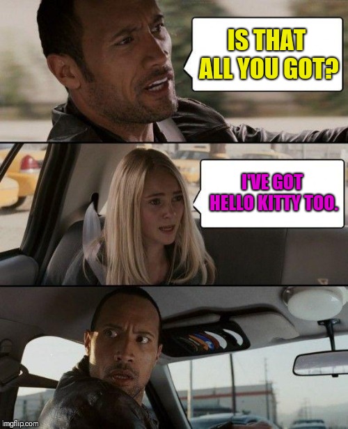 The Rock Driving Meme | IS THAT ALL YOU GOT? I'VE GOT HELLO KITTY TOO. | image tagged in memes,the rock driving | made w/ Imgflip meme maker