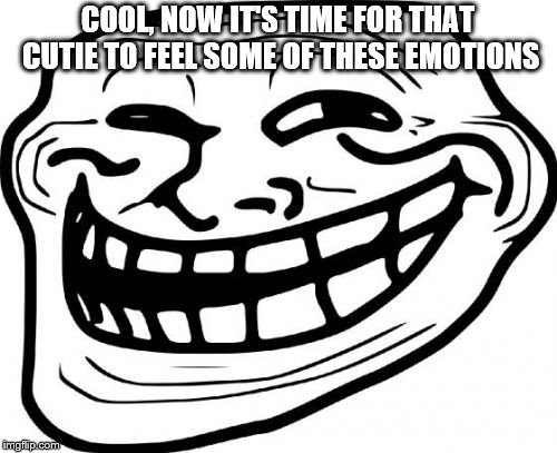 Troll Face Meme | COOL, NOW IT'S TIME FOR THAT CUTIE TO FEEL SOME OF THESE EMOTIONS | image tagged in memes,troll face | made w/ Imgflip meme maker