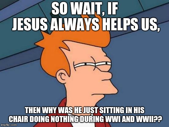Futurama Fry Meme | SO WAIT, IF JESUS ALWAYS HELPS US, THEN WHY WAS HE JUST SITTING IN HIS CHAIR DOING NOTHING DURING WWI AND WWII?? | image tagged in memes,futurama fry | made w/ Imgflip meme maker