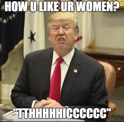 Trump Likes Em Thic | HOW U LIKE UR WOMEN? "TTHHHHHICCCCCC" | image tagged in donald trump,trump,thicc,women,usa,president trump | made w/ Imgflip meme maker