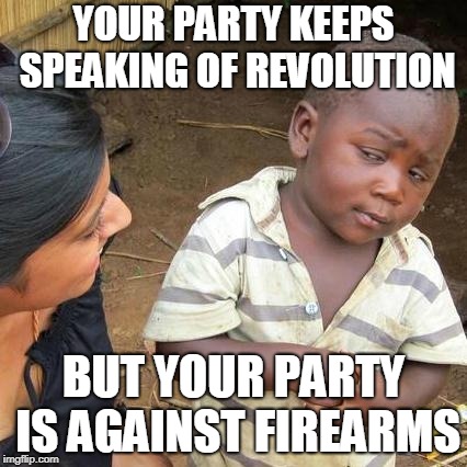 Third World Skeptical Kid | YOUR PARTY KEEPS SPEAKING OF REVOLUTION; BUT YOUR PARTY IS AGAINST FIREARMS | image tagged in memes,third world skeptical kid | made w/ Imgflip meme maker