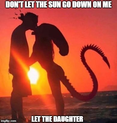 Alien Love Song | DON'T LET THE SUN GO DOWN ON ME; LET THE DAUGHTER | image tagged in memes | made w/ Imgflip meme maker