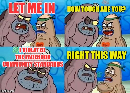 How Tough Are You Meme | HOW TOUGH ARE YOU? LET ME IN; I VIOLATED THE FACEBOOK COMMUNITY STANDARDS; RIGHT THIS WAY | image tagged in memes,how tough are you | made w/ Imgflip meme maker