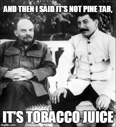 lenin and stalin | AND THEN I SAID IT'S NOT PINE TAR, IT'S TOBACCO JUICE | image tagged in lenin and stalin | made w/ Imgflip meme maker