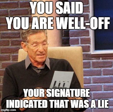 Maury Lie Detector Meme | YOU SAID YOU ARE WELL-OFF; YOUR SIGNATURE INDICATED THAT WAS A LIE | image tagged in memes,maury lie detector | made w/ Imgflip meme maker