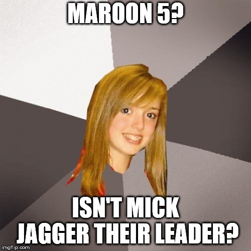 Musically Oblivious 8th Grader Meme | MAROON 5? ISN'T MICK JAGGER THEIR LEADER? | image tagged in memes,musically oblivious 8th grader | made w/ Imgflip meme maker