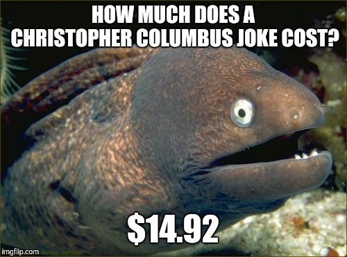 If this joke already exists, I'll be none too thrilled, because unoriginality is pointless.  | HOW MUCH DOES A CHRISTOPHER COLUMBUS JOKE COST? $14.92 | image tagged in memes,bad joke eel,columbus day,christopher columbus | made w/ Imgflip meme maker