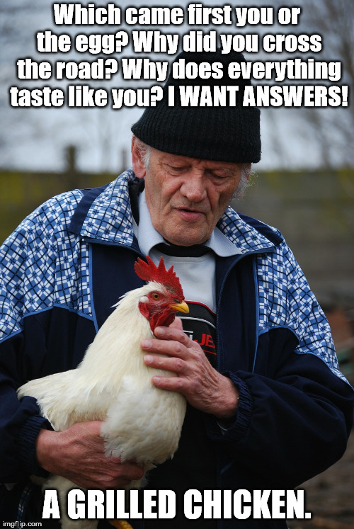 How to grill your chicken. | Which came first you or the egg? Why did you cross the road? Why does everything taste like you? I WANT ANSWERS! A GRILLED CHICKEN. | image tagged in old man and chicken | made w/ Imgflip meme maker