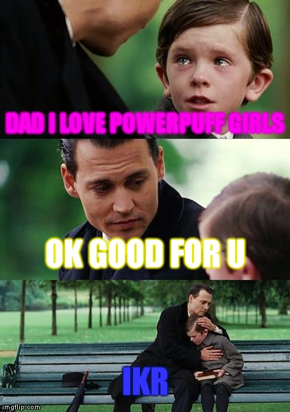 Finding Neverland | DAD I LOVE POWERPUFF GIRLS; OK GOOD FOR U; IKR | image tagged in memes,finding neverland | made w/ Imgflip meme maker