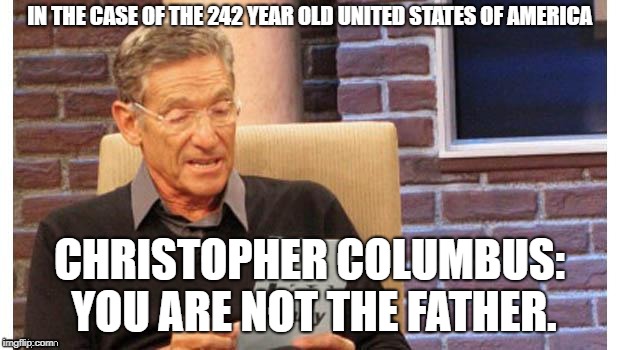 Maury Baby Daddy Columbus Edition | IN THE CASE OF THE 242 YEAR OLD
UNITED STATES OF AMERICA; CHRISTOPHER COLUMBUS: YOU ARE NOT THE FATHER. | image tagged in christopher columbus,columbus day,american indian,whitewashed,revisionism | made w/ Imgflip meme maker