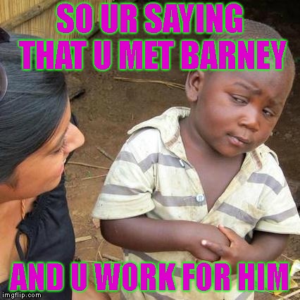 Third World Skeptical Kid Meme | SO UR SAYING THAT U MET BARNEY; AND U WORK FOR HIM | image tagged in memes,third world skeptical kid | made w/ Imgflip meme maker