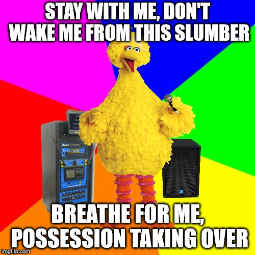 Wrong lyrics karaoke big bird | STAY WITH ME, DON'T WAKE ME FROM THIS SLUMBER; BREATHE FOR ME, POSSESSION TAKING OVER | image tagged in wrong lyrics karaoke big bird,rock music,rock and roll | made w/ Imgflip meme maker