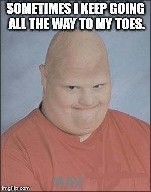 Memes, Bald Man | SOMETIMES I KEEP GOING ALL THE WAY TO MY TOES. | image tagged in memes bald man | made w/ Imgflip meme maker