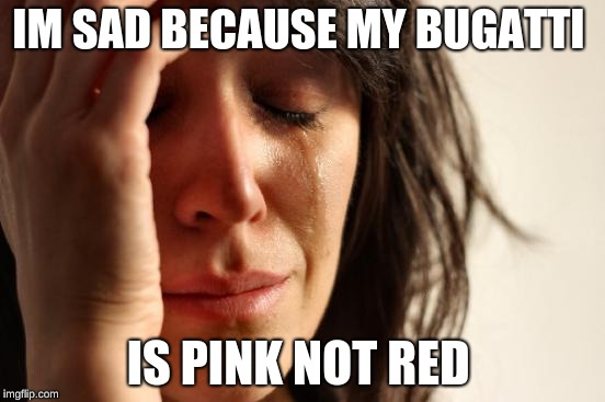 First World Problems | IM SAD BECAUSE MY BUGATTI; IS PINK NOT RED | image tagged in memes,first world problems | made w/ Imgflip meme maker