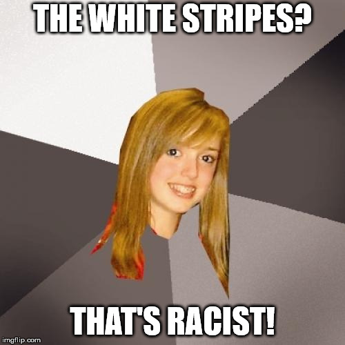 Musically Oblivious 8th Grader | THE WHITE STRIPES? THAT'S RACIST! | image tagged in memes,musically oblivious 8th grader,that's racist,racist,racism | made w/ Imgflip meme maker
