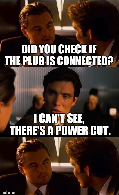 Friend asked why their pc isn't working. | DID YOU CHECK IF THE PLUG IS CONNECTED? I CAN'T SEE, THERE'S A POWER CUT. | image tagged in memes,inception | made w/ Imgflip meme maker