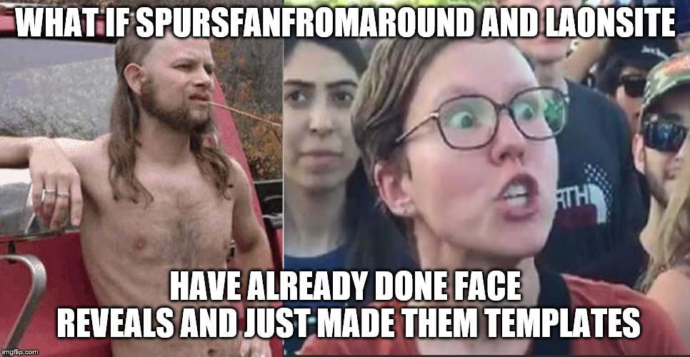 SpursFan and Laonsite Face Reveals  | WHAT IF SPURSFANFROMAROUND AND LAONSITE; HAVE ALREADY DONE FACE REVEALS AND JUST MADE THEM TEMPLATES | image tagged in face reveal,spursfanfromaround,triggered feminist,almost politically correct redneck | made w/ Imgflip meme maker