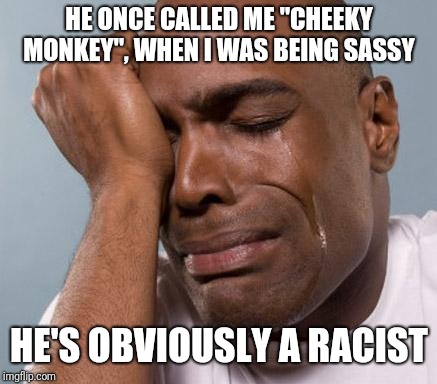 black man crying | HE ONCE CALLED ME "CHEEKY MONKEY", WHEN I WAS BEING SASSY HE'S OBVIOUSLY A RACIST | image tagged in black man crying | made w/ Imgflip meme maker