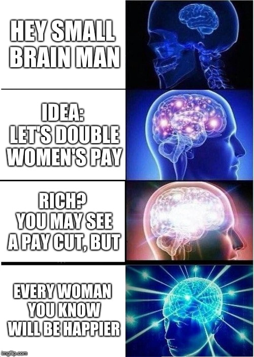 Expanding Brain Meme | HEY SMALL BRAIN MAN; IDEA: LET'S DOUBLE WOMEN'S PAY; RICH? YOU MAY SEE A PAY CUT, BUT; EVERY WOMAN YOU KNOW WILL BE HAPPIER | image tagged in memes,expanding brain | made w/ Imgflip meme maker