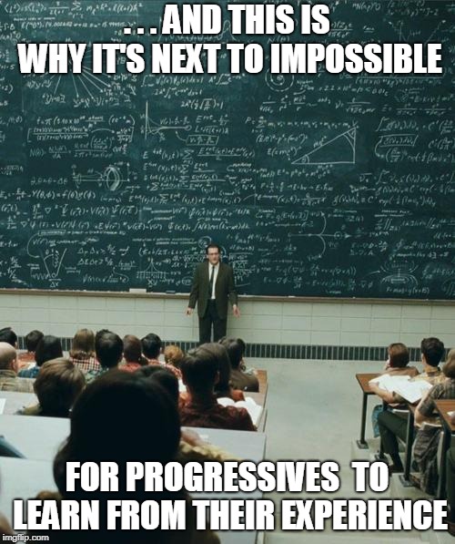 My Lecture On | . . . AND THIS IS WHY IT'S NEXT TO IMPOSSIBLE FOR PROGRESSIVES  TO LEARN FROM THEIR EXPERIENCE | image tagged in my lecture on | made w/ Imgflip meme maker