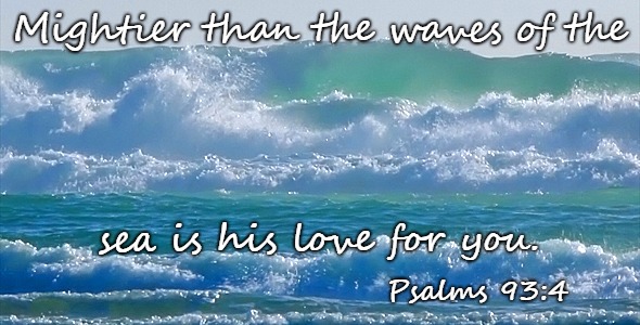 Psalms 93:4 Mightier Than The Waves Of The Sea Is His Love For You | Mightier than the waves of the; sea is his love for you. Psalms 93:4 | image tagged in bible,holy bible,holy spirit,bible verse,verse,god | made w/ Imgflip meme maker