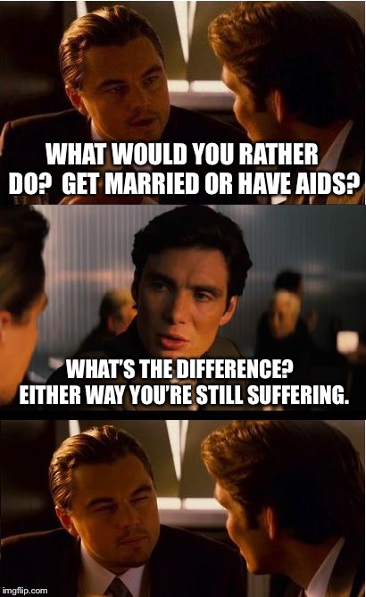 Inception Meme | WHAT WOULD YOU RATHER DO?  GET MARRIED OR HAVE AIDS? WHAT’S THE DIFFERENCE?  EITHER WAY YOU’RE STILL SUFFERING. | image tagged in memes,inception | made w/ Imgflip meme maker