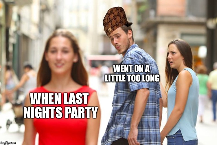 Distracted Boyfriend | WENT ON A LITTLE TOO LONG; WHEN LAST NIGHTS PARTY | image tagged in memes,distracted boyfriend,scumbag | made w/ Imgflip meme maker